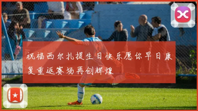 祝福西尔扎提生日快乐愿你早日康复重返赛场再创辉煌