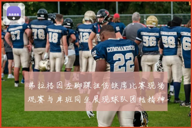 弗拉格因左脚踝扭伤缺席比赛现场观赛与库班同坐展现球队团结精神