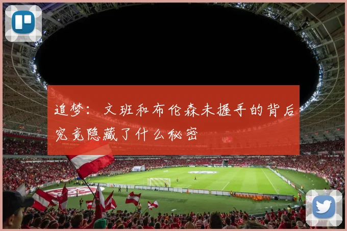 追梦：文班和布伦森未握手的背后究竟隐藏了什么秘密