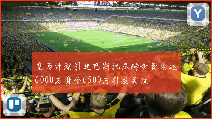 皇马计划引进巴斯托尼转会费或达6000万身价6500万引发关注