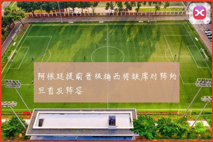阿根廷提前晋级梅西将缺席对阵约旦首发阵容