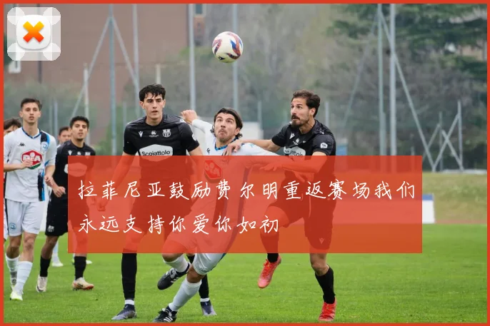 拉菲尼亚鼓励费尔明重返赛场我们永远支持你爱你如初