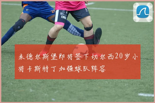 米德尔斯堡即将签下切尔西20岁小将卡斯特丁加强球队阵容