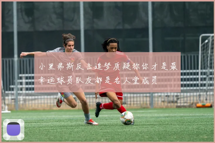 小里弗斯反击追梦质疑称你才是最幸运球员队友都是名人堂成员