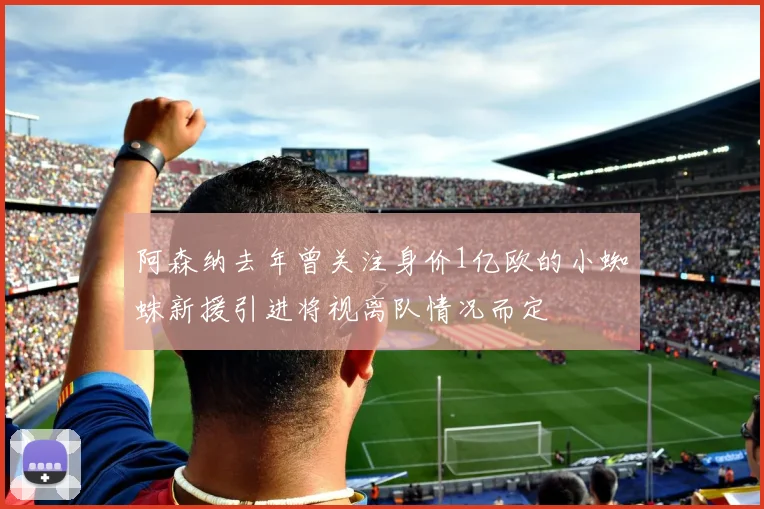 阿森纳去年曾关注身价1亿欧的小蜘蛛新援引进将视离队情况而定
