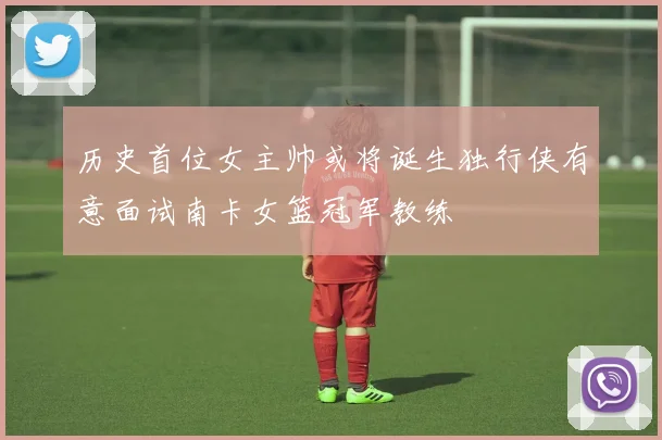 历史首位女主帅或将诞生独行侠有意面试南卡女篮冠军教练