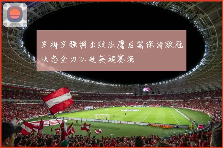 罗梅罗强调击败法鹰后需保持欧冠状态全力以赴英超赛场