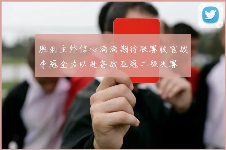 胜利主帅信心满满期待联赛收官战夺冠全力以赴备战亚冠二级决赛