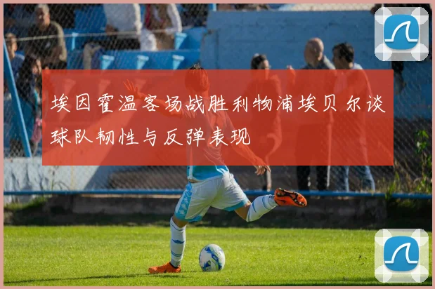 埃因霍温客场战胜利物浦埃贝尔谈球队韧性与反弹表现