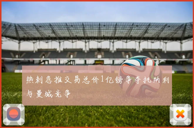 热刺急推交易总价1亿镑争夺托纳利与曼城竞争