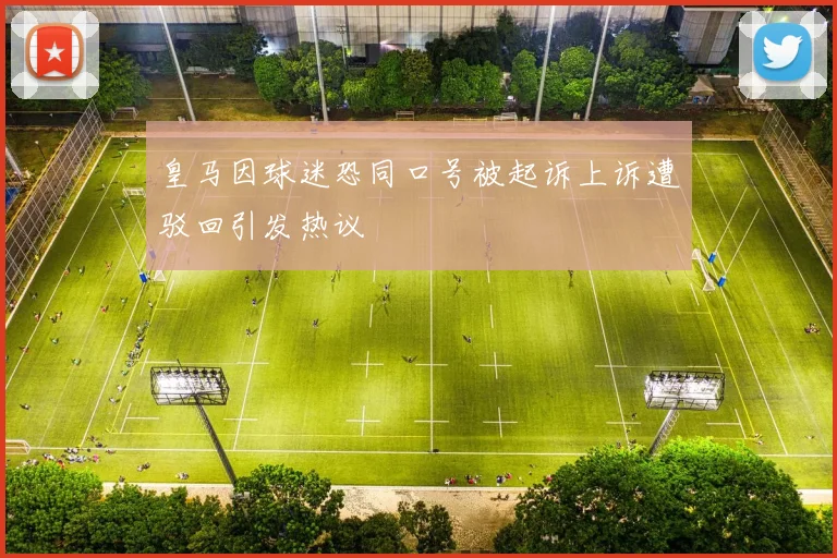 皇马因球迷恐同口号被起诉上诉遭驳回引发热议