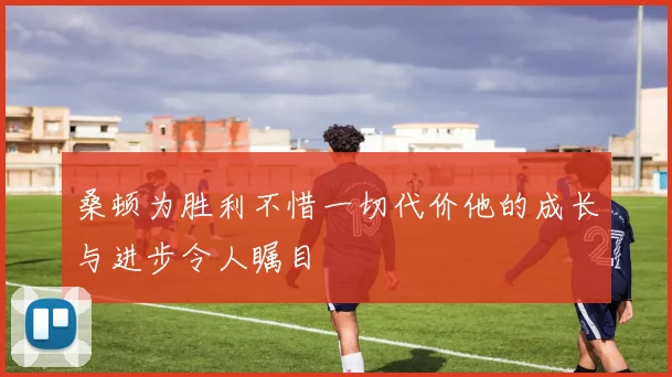 桑顿为胜利不惜一切代价他的成长与进步令人瞩目