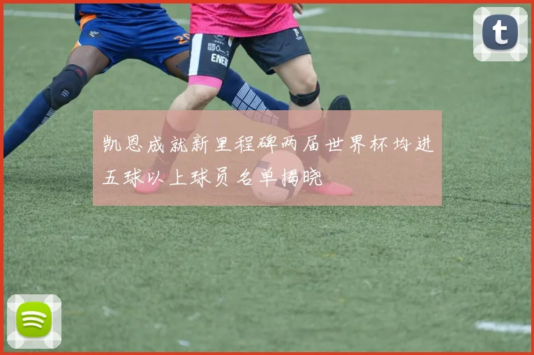 凯恩成就新里程碑两届世界杯均进五球以上球员名单揭晓
