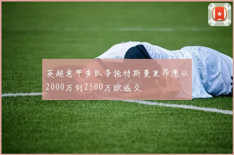 英超意甲多队争抢特斯曼里昂愿以2000万到2500万欧成交