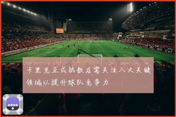 卡里克正式执教后需关注八大关键领域以提升球队竞争力