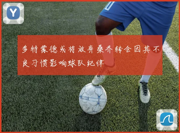 多特蒙德或将放弃桑乔转会因其不良习惯影响球队纪律