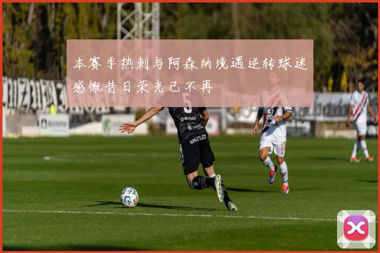 本赛季热刺与阿森纳境遇逆转球迷感慨昔日荣光已不再