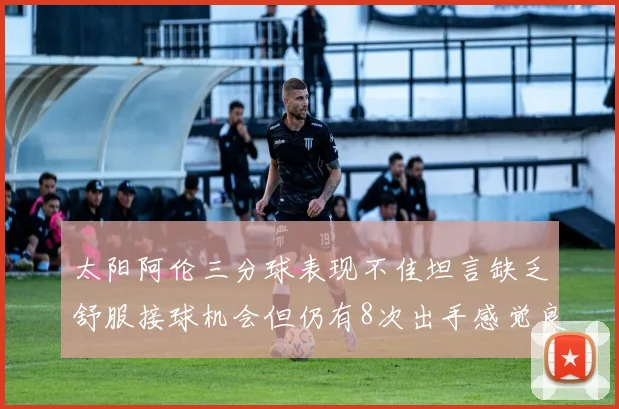 太阳阿伦三分球表现不佳坦言缺乏舒服接球机会但仍有8次出手感觉良好