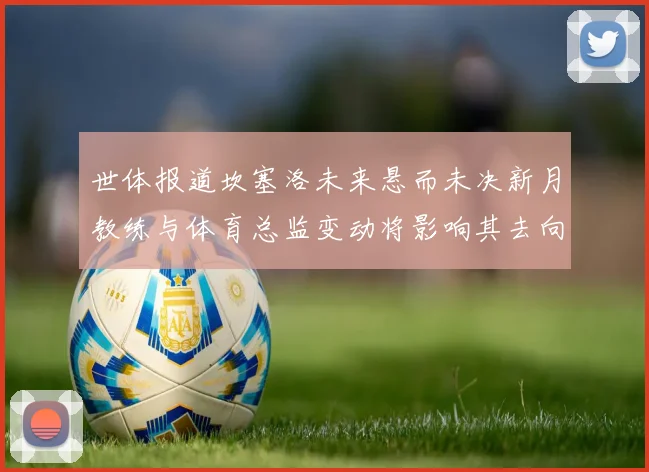 世体报道坎塞洛未来悬而未决新月教练与体育总监变动将影响其去向