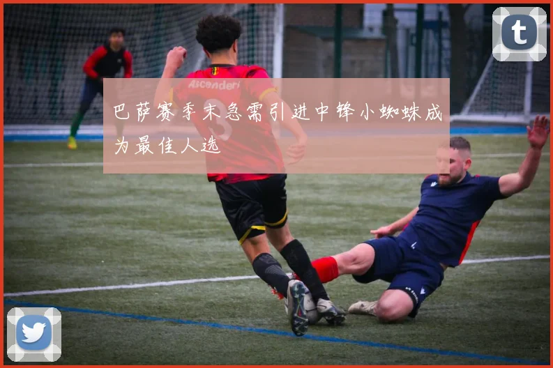 巴萨赛季末急需引进中锋小蜘蛛成为最佳人选