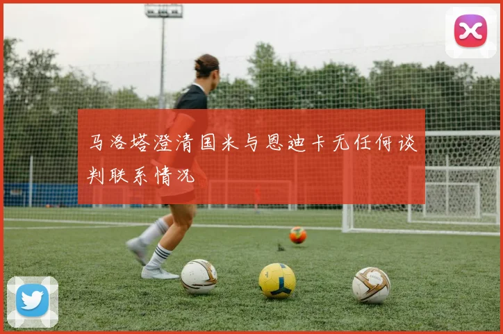马洛塔澄清国米与恩迪卡无任何谈判联系情况