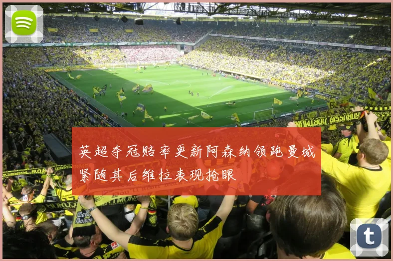 英超夺冠赔率更新阿森纳领跑曼城紧随其后维拉表现抢眼