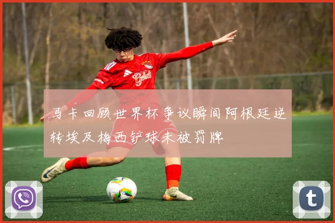 马卡回顾世界杯争议瞬间阿根廷逆转埃及梅西铲球未被罚牌