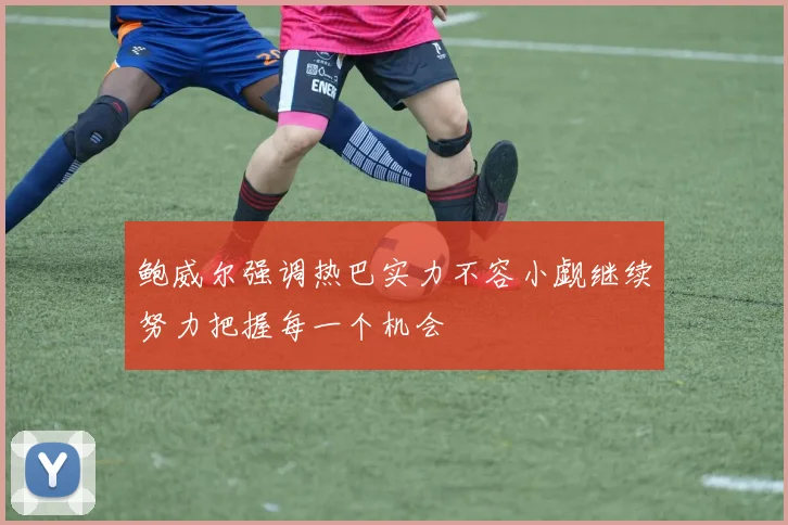 鲍威尔强调热巴实力不容小觑继续努力把握每一个机会