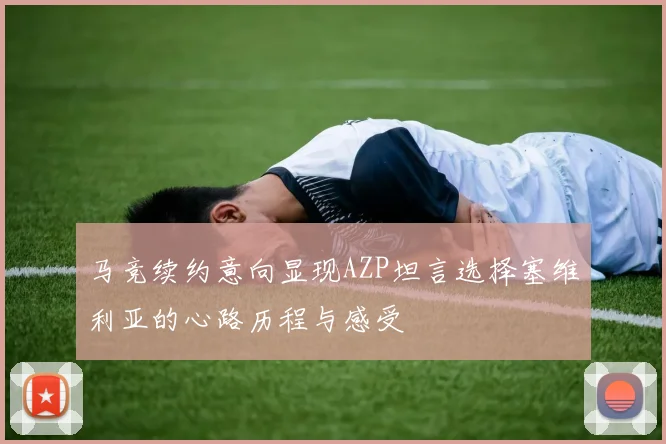马竞续约意向显现AZP坦言选择塞维利亚的心路历程与感受