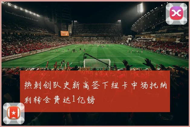 热刺创队史新高签下纽卡中场托纳利转会费达1亿镑