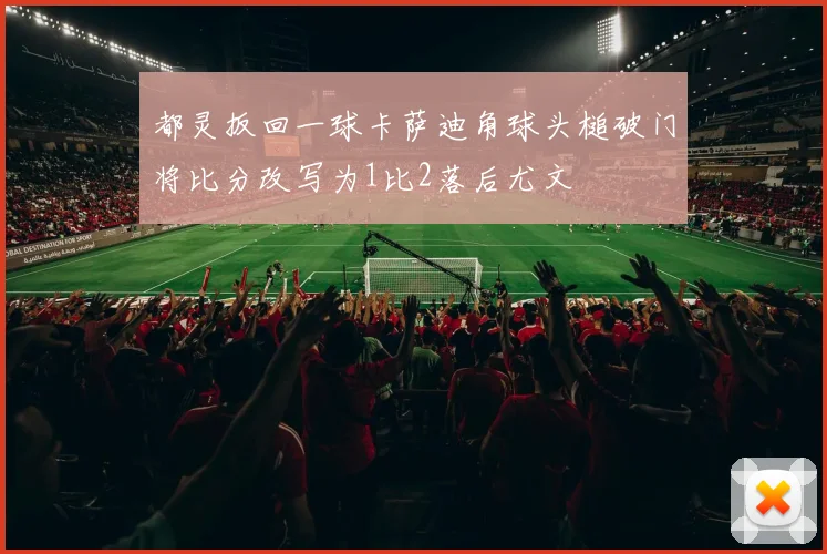 都灵扳回一球卡萨迪角球头槌破门将比分改写为1比2落后尤文