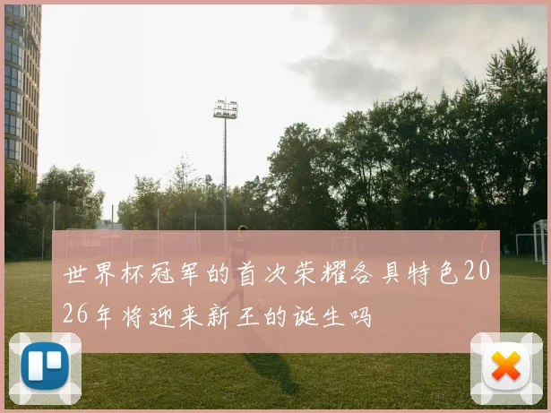 世界杯冠军的首次荣耀各具特色2026年将迎来新王的诞生吗