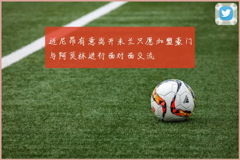 迈尼昂有意离开米兰只愿加盟豪门与阿莫林进行面对面交流