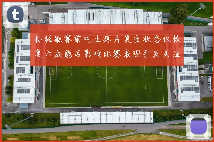 孙铭徽赛前吃止疼片复出状态仅恢复六成能否影响比赛表现引发关注