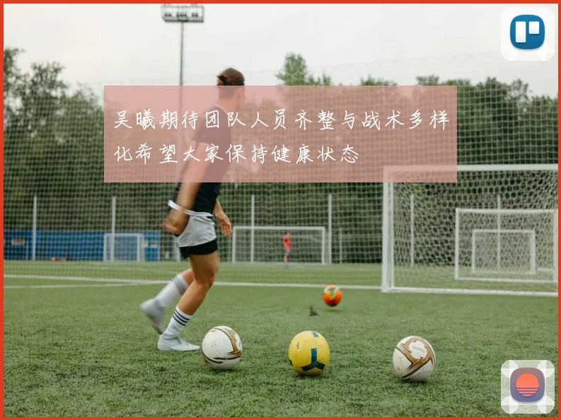 吴曦期待团队人员齐整与战术多样化希望大家保持健康状态