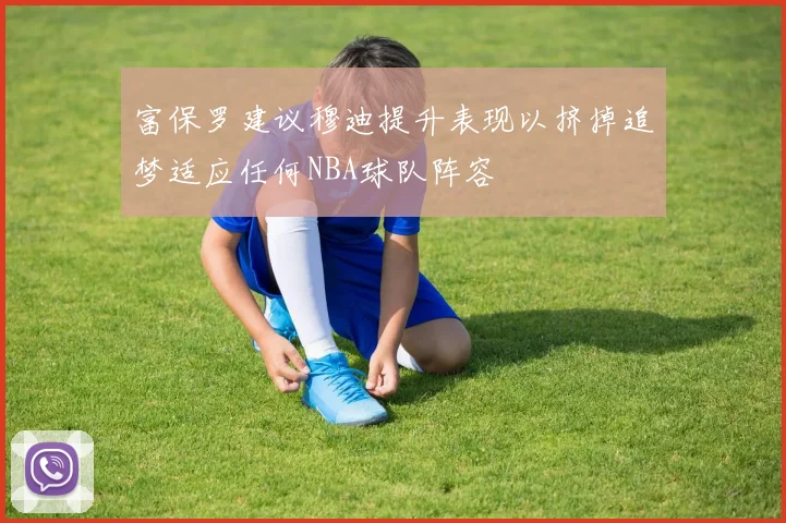 富保罗建议穆迪提升表现以挤掉追梦适应任何NBA球队阵容